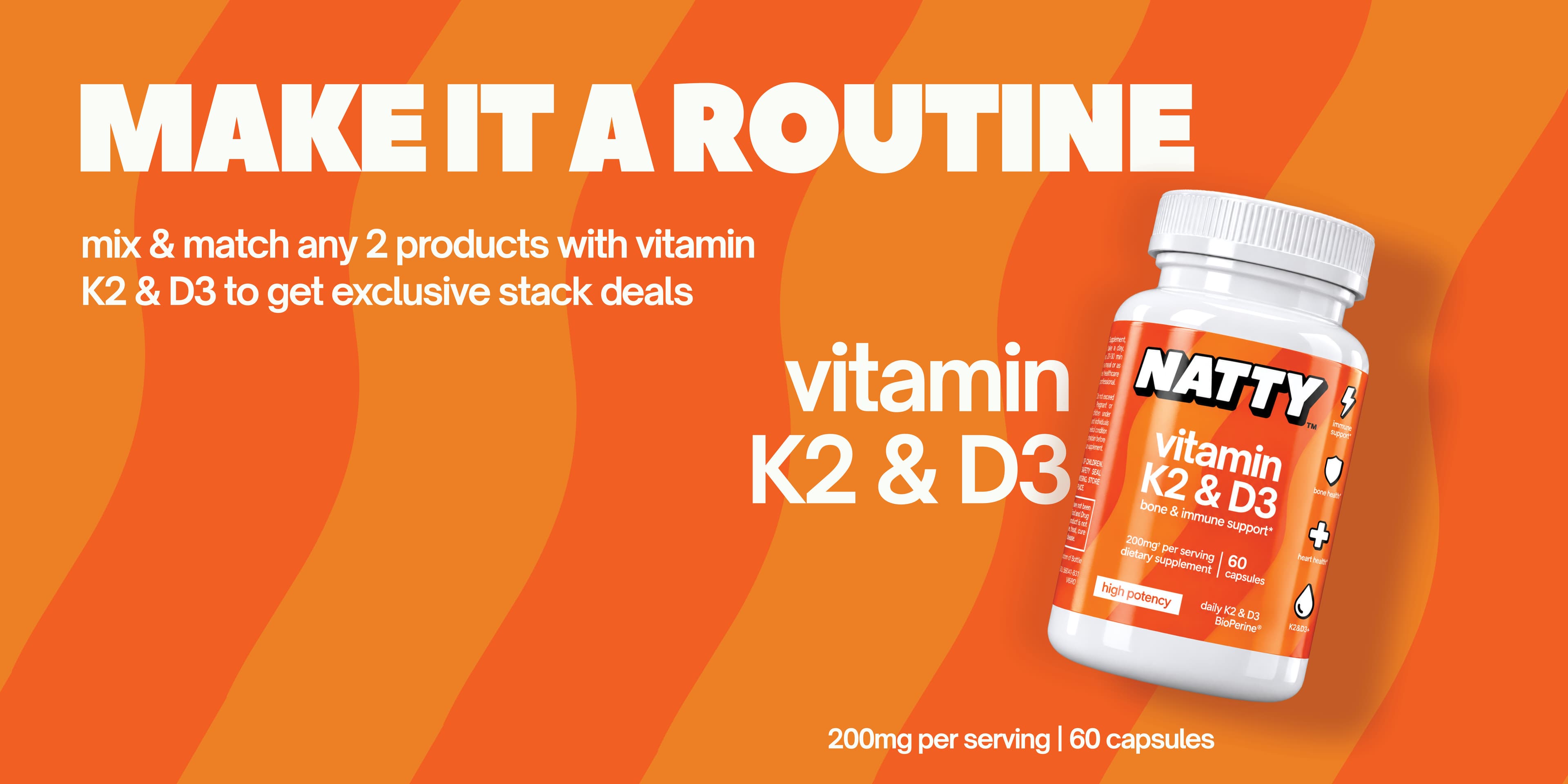 Make it a routine: mix and match products with NATTY vitamin K2 & D3 for exclusive stack deals